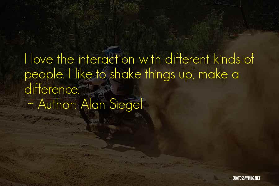Alan Siegel Quotes: I Love The Interaction With Different Kinds Of People. I Like To Shake Things Up, Make A Difference.
