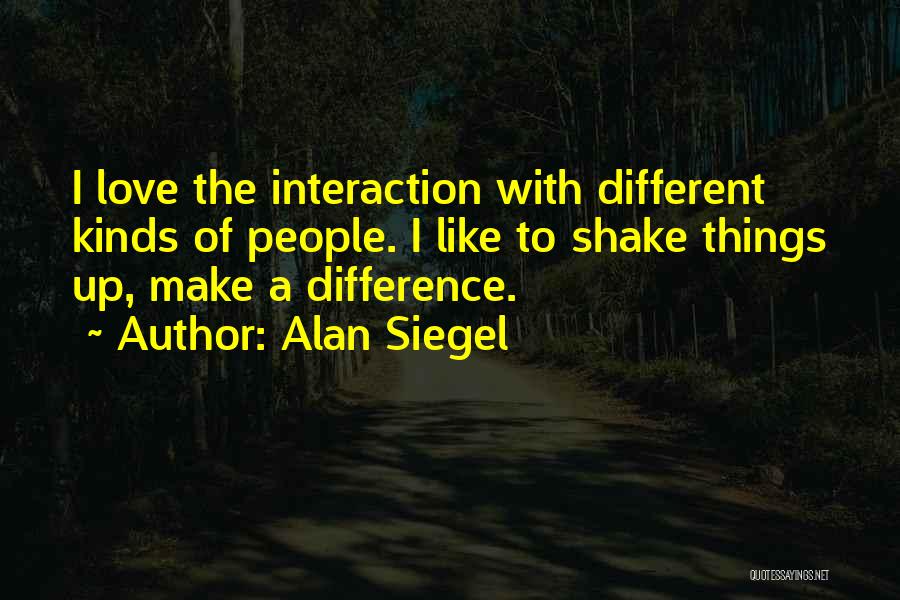 Alan Siegel Quotes: I Love The Interaction With Different Kinds Of People. I Like To Shake Things Up, Make A Difference.