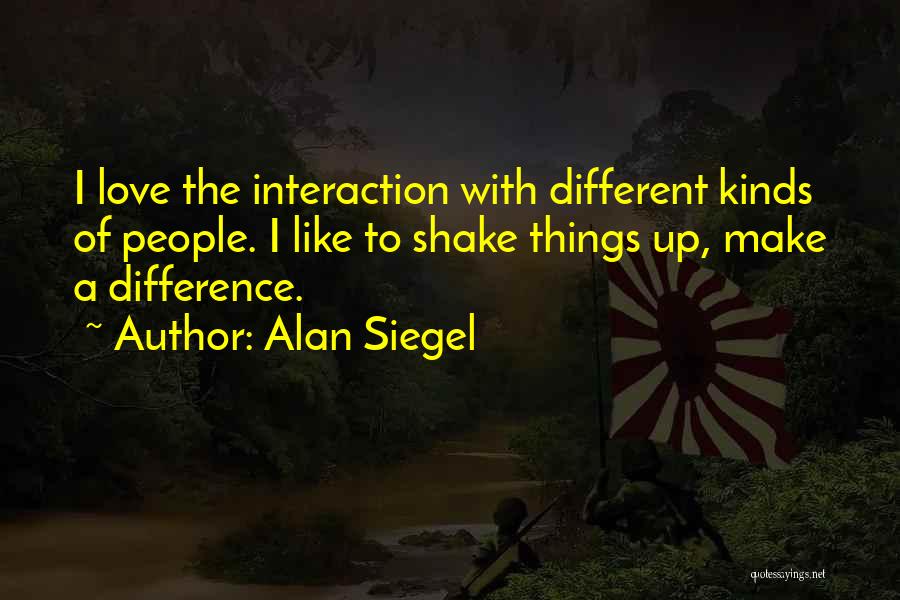 Alan Siegel Quotes: I Love The Interaction With Different Kinds Of People. I Like To Shake Things Up, Make A Difference.