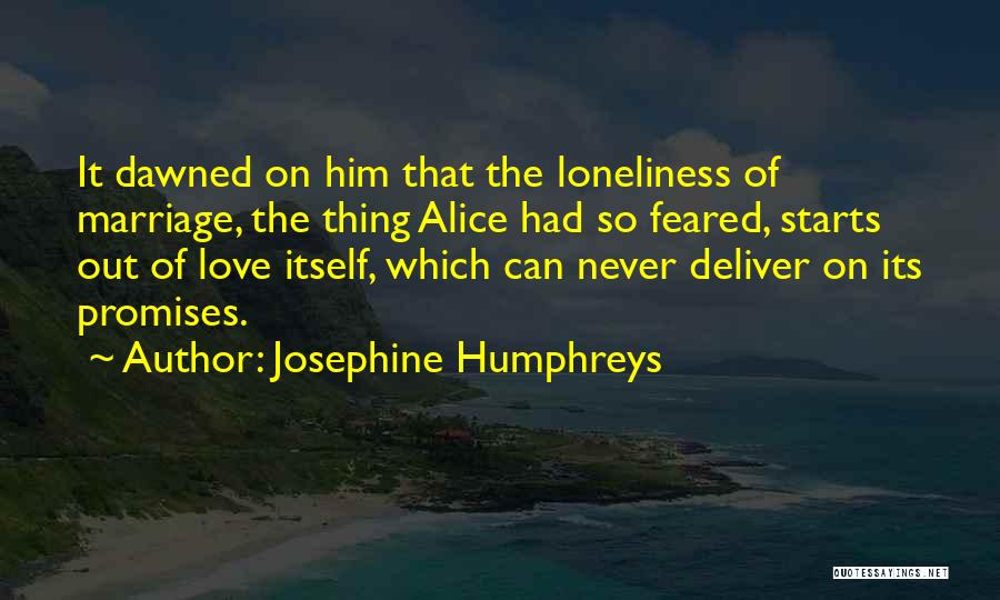 Josephine Humphreys Quotes: It Dawned On Him That The Loneliness Of Marriage, The Thing Alice Had So Feared, Starts Out Of Love Itself,