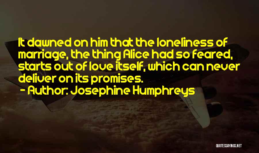 Josephine Humphreys Quotes: It Dawned On Him That The Loneliness Of Marriage, The Thing Alice Had So Feared, Starts Out Of Love Itself,