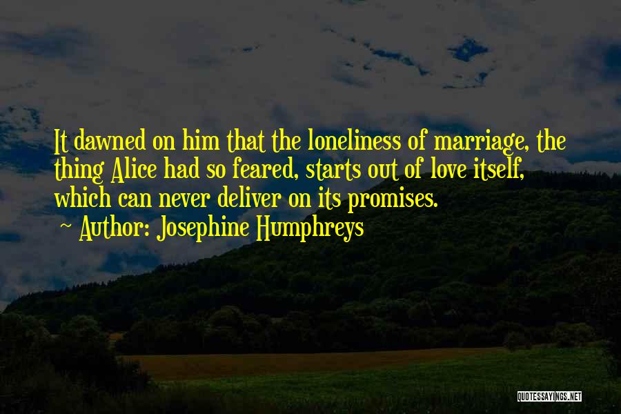Josephine Humphreys Quotes: It Dawned On Him That The Loneliness Of Marriage, The Thing Alice Had So Feared, Starts Out Of Love Itself,