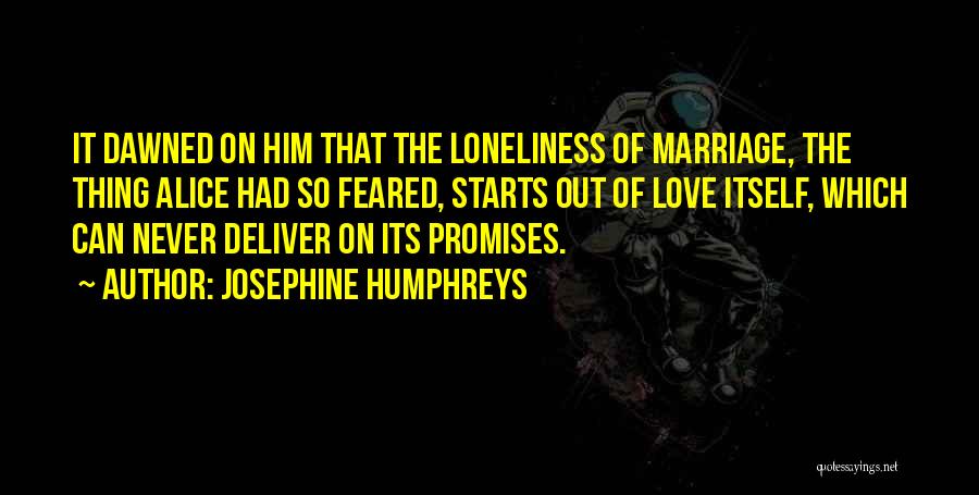 Josephine Humphreys Quotes: It Dawned On Him That The Loneliness Of Marriage, The Thing Alice Had So Feared, Starts Out Of Love Itself,