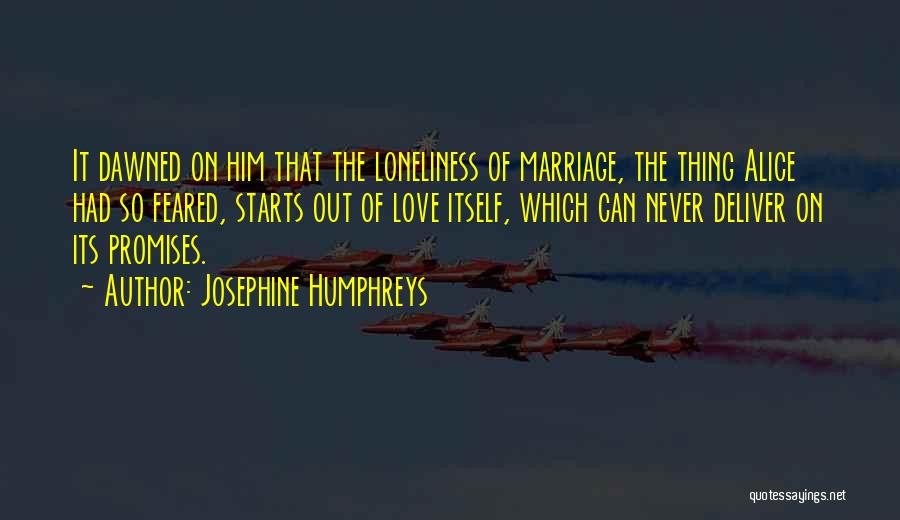 Josephine Humphreys Quotes: It Dawned On Him That The Loneliness Of Marriage, The Thing Alice Had So Feared, Starts Out Of Love Itself,