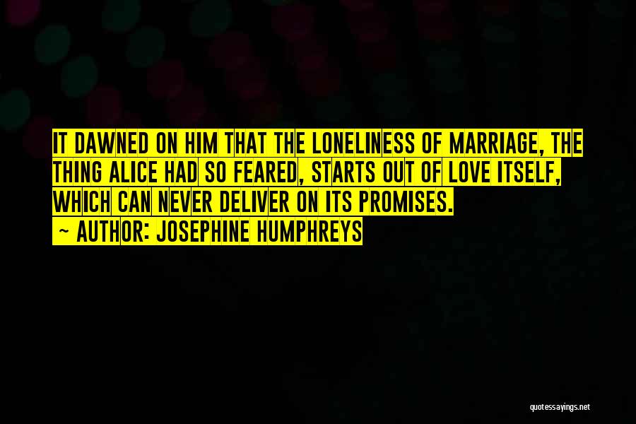 Josephine Humphreys Quotes: It Dawned On Him That The Loneliness Of Marriage, The Thing Alice Had So Feared, Starts Out Of Love Itself,