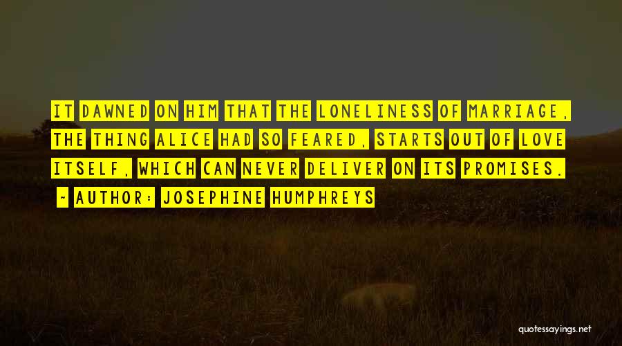 Josephine Humphreys Quotes: It Dawned On Him That The Loneliness Of Marriage, The Thing Alice Had So Feared, Starts Out Of Love Itself,