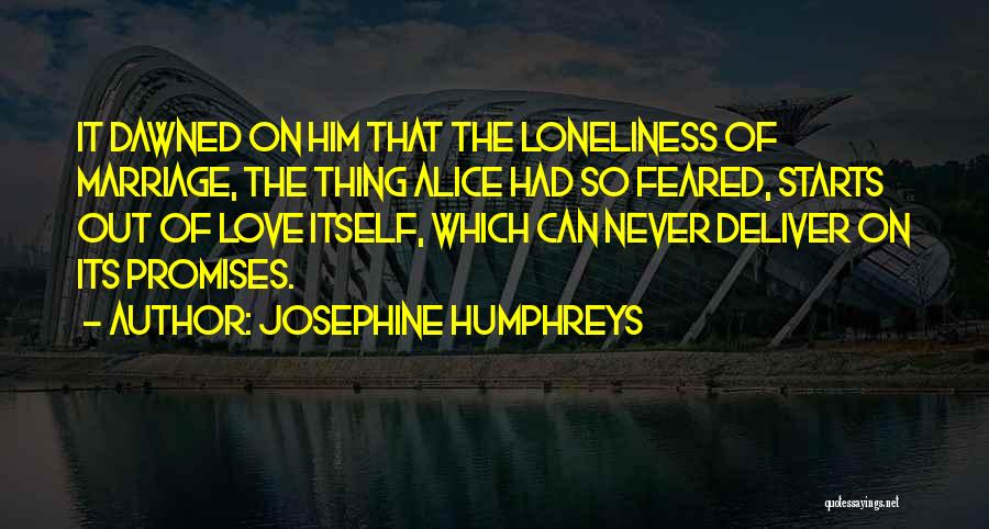 Josephine Humphreys Quotes: It Dawned On Him That The Loneliness Of Marriage, The Thing Alice Had So Feared, Starts Out Of Love Itself,