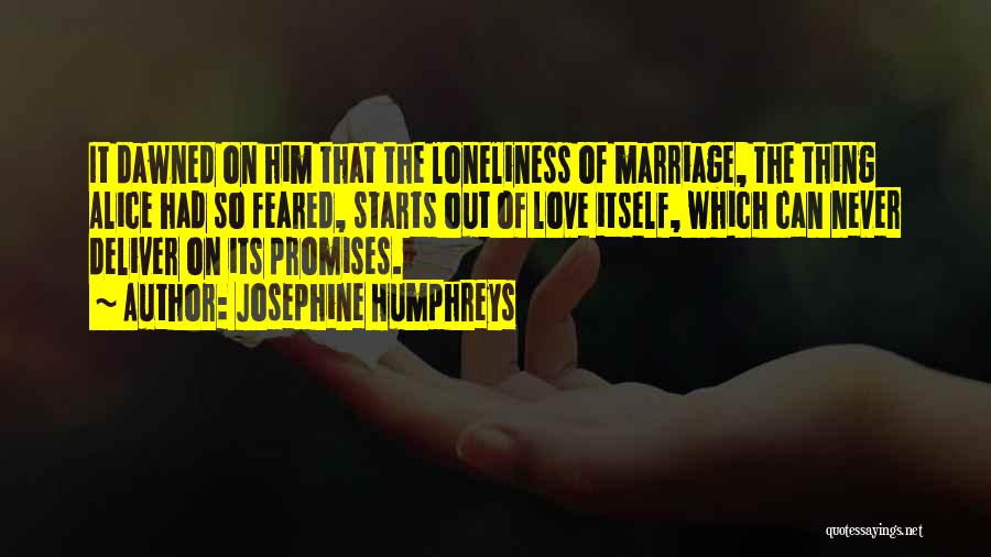 Josephine Humphreys Quotes: It Dawned On Him That The Loneliness Of Marriage, The Thing Alice Had So Feared, Starts Out Of Love Itself,