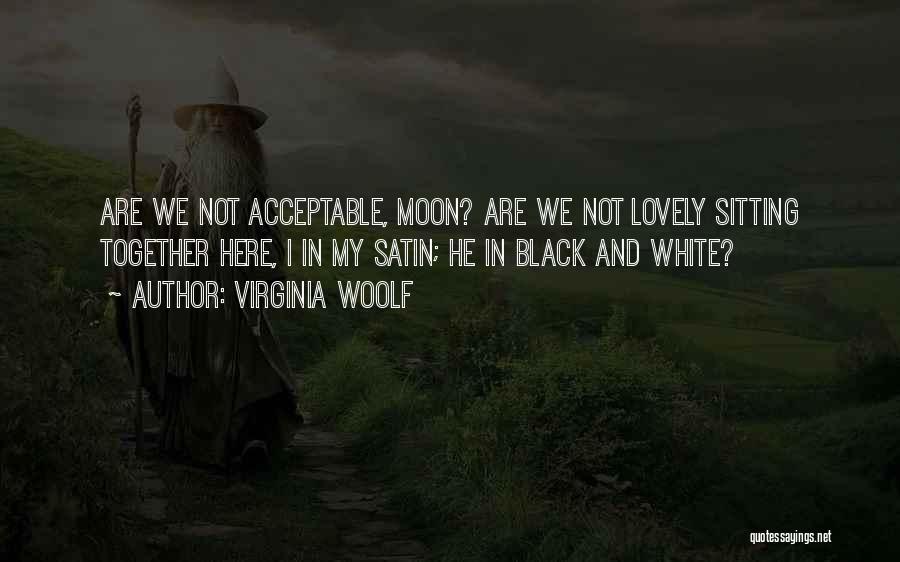 Virginia Woolf Quotes: Are We Not Acceptable, Moon? Are We Not Lovely Sitting Together Here, I In My Satin; He In Black And
