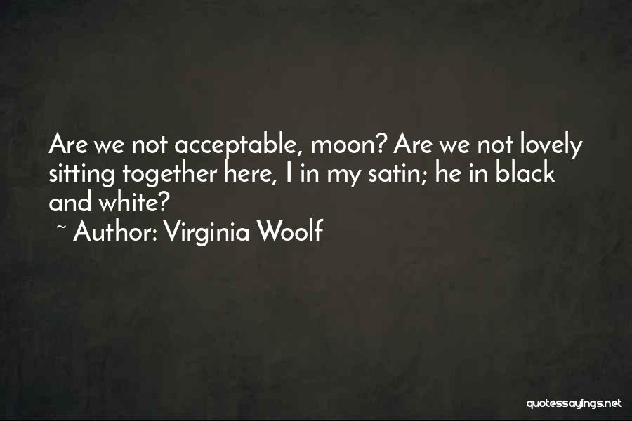 Virginia Woolf Quotes: Are We Not Acceptable, Moon? Are We Not Lovely Sitting Together Here, I In My Satin; He In Black And