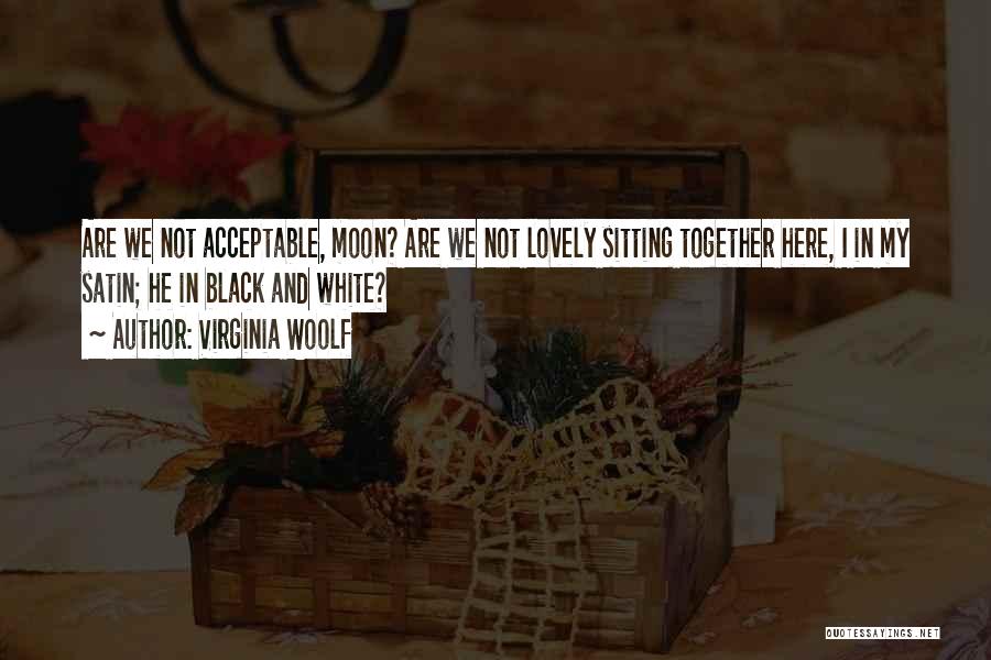 Virginia Woolf Quotes: Are We Not Acceptable, Moon? Are We Not Lovely Sitting Together Here, I In My Satin; He In Black And