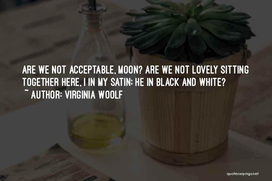 Virginia Woolf Quotes: Are We Not Acceptable, Moon? Are We Not Lovely Sitting Together Here, I In My Satin; He In Black And