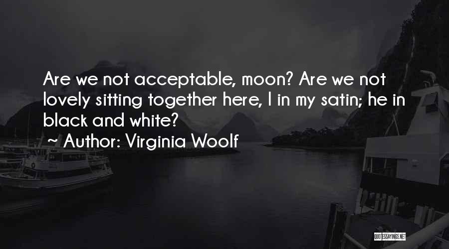 Virginia Woolf Quotes: Are We Not Acceptable, Moon? Are We Not Lovely Sitting Together Here, I In My Satin; He In Black And