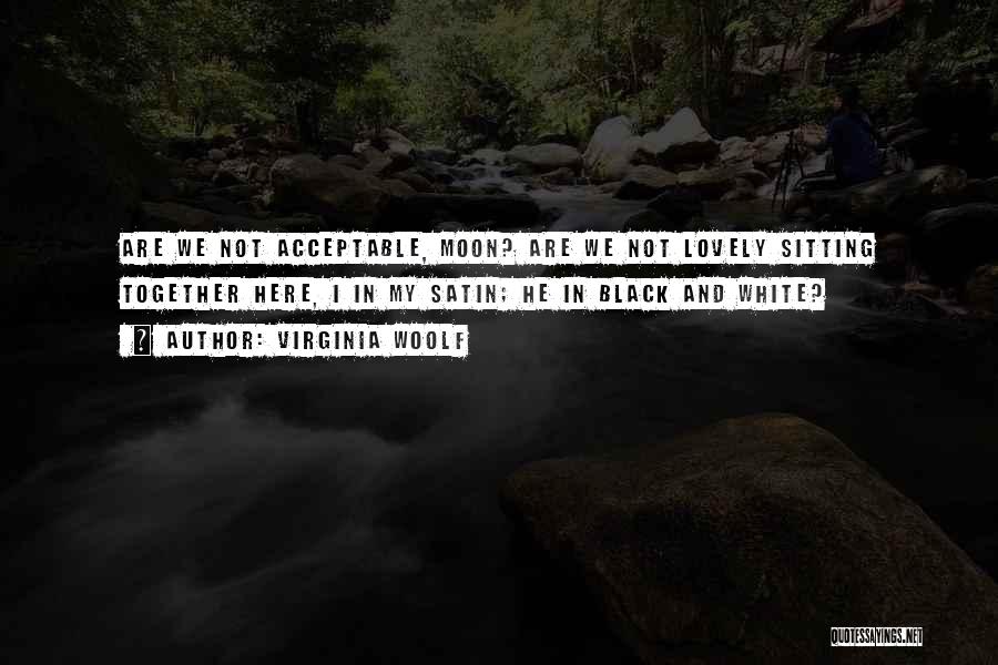 Virginia Woolf Quotes: Are We Not Acceptable, Moon? Are We Not Lovely Sitting Together Here, I In My Satin; He In Black And