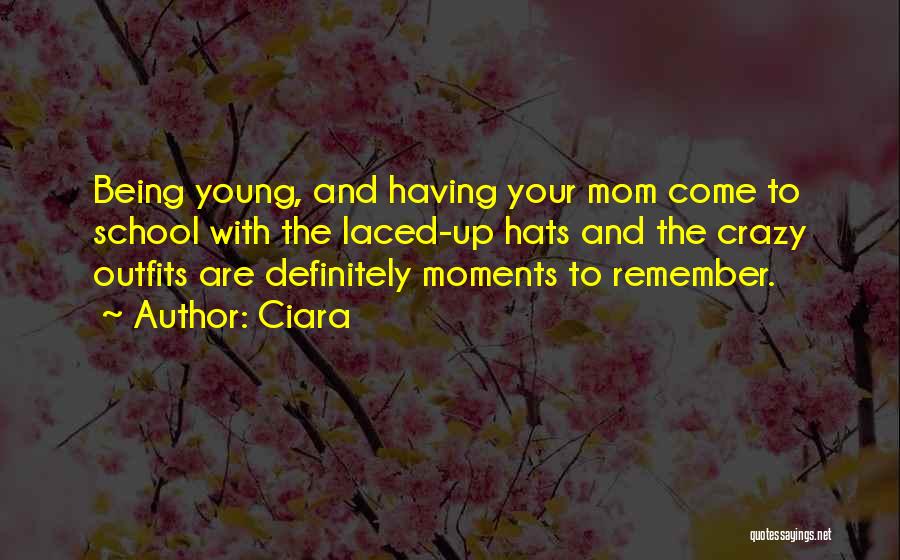 Ciara Quotes: Being Young, And Having Your Mom Come To School With The Laced-up Hats And The Crazy Outfits Are Definitely Moments