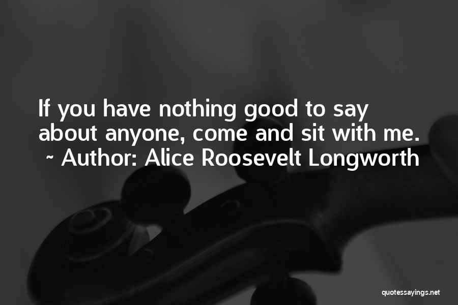 Alice Roosevelt Longworth Quotes: If You Have Nothing Good To Say About Anyone, Come And Sit With Me.