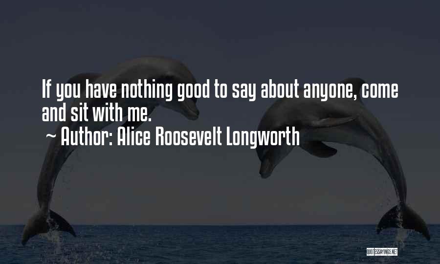 Alice Roosevelt Longworth Quotes: If You Have Nothing Good To Say About Anyone, Come And Sit With Me.