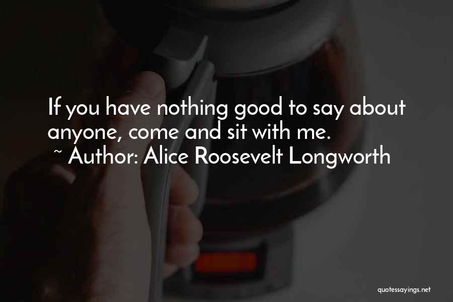 Alice Roosevelt Longworth Quotes: If You Have Nothing Good To Say About Anyone, Come And Sit With Me.