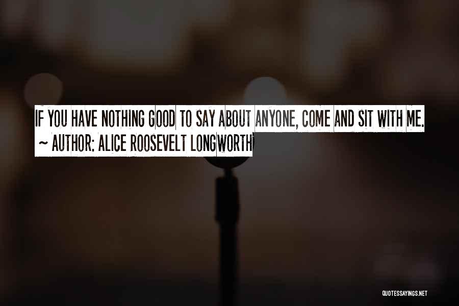 Alice Roosevelt Longworth Quotes: If You Have Nothing Good To Say About Anyone, Come And Sit With Me.