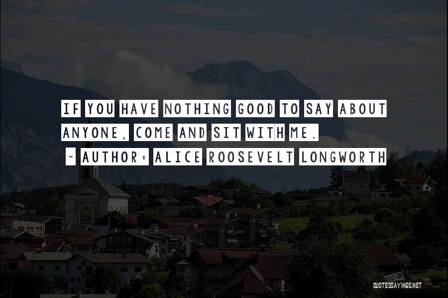 Alice Roosevelt Longworth Quotes: If You Have Nothing Good To Say About Anyone, Come And Sit With Me.