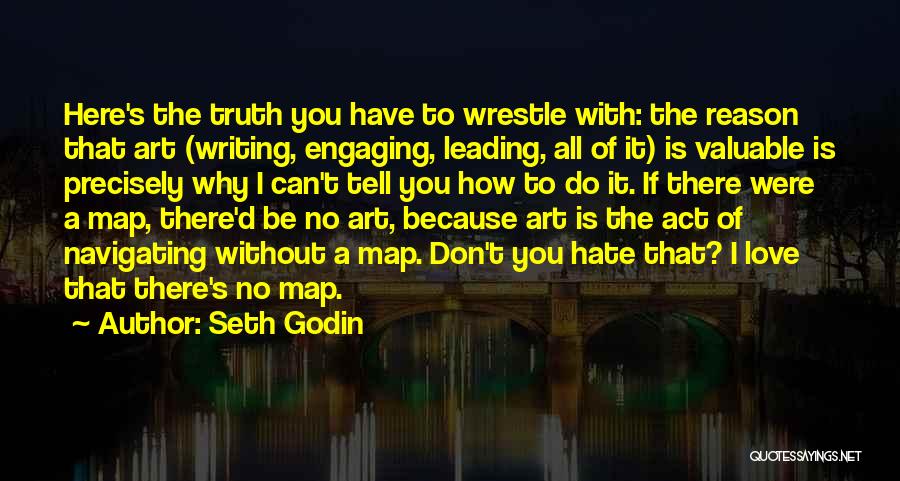 Seth Godin Quotes: Here's The Truth You Have To Wrestle With: The Reason That Art (writing, Engaging, Leading, All Of It) Is Valuable