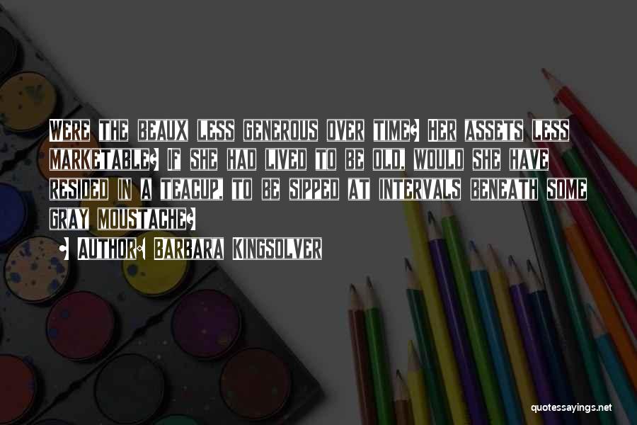Barbara Kingsolver Quotes: Were The Beaux Less Generous Over Time? Her Assets Less Marketable? If She Had Lived To Be Old, Would She