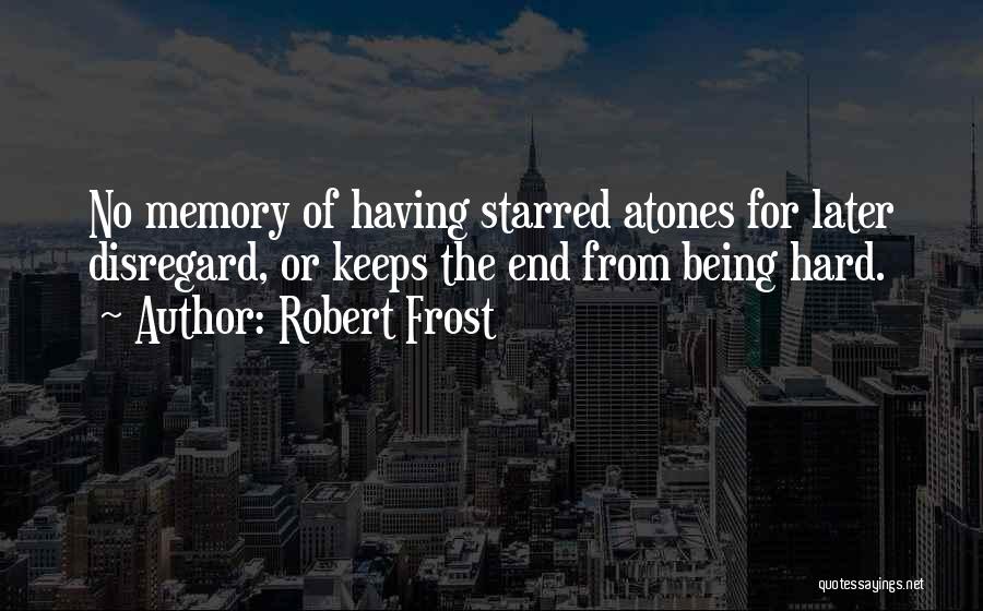 Robert Frost Quotes: No Memory Of Having Starred Atones For Later Disregard, Or Keeps The End From Being Hard.