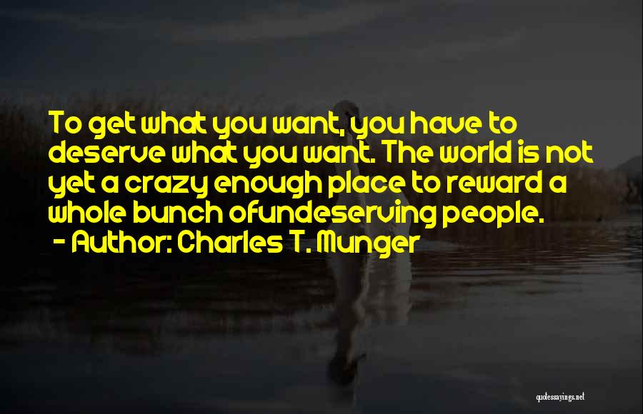 Charles T. Munger Quotes: To Get What You Want, You Have To Deserve What You Want. The World Is Not Yet A Crazy Enough