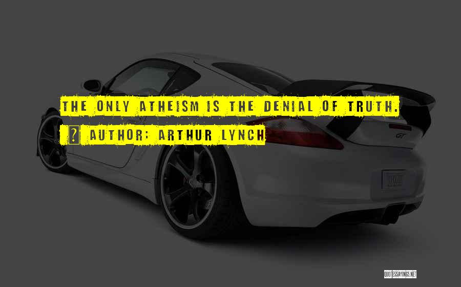 Arthur Lynch Quotes: The Only Atheism Is The Denial Of Truth.