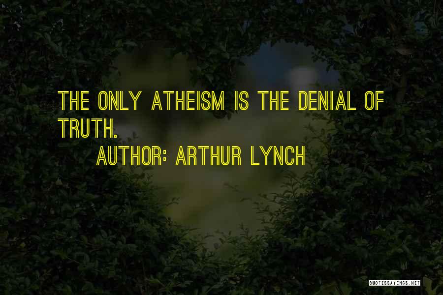 Arthur Lynch Quotes: The Only Atheism Is The Denial Of Truth.