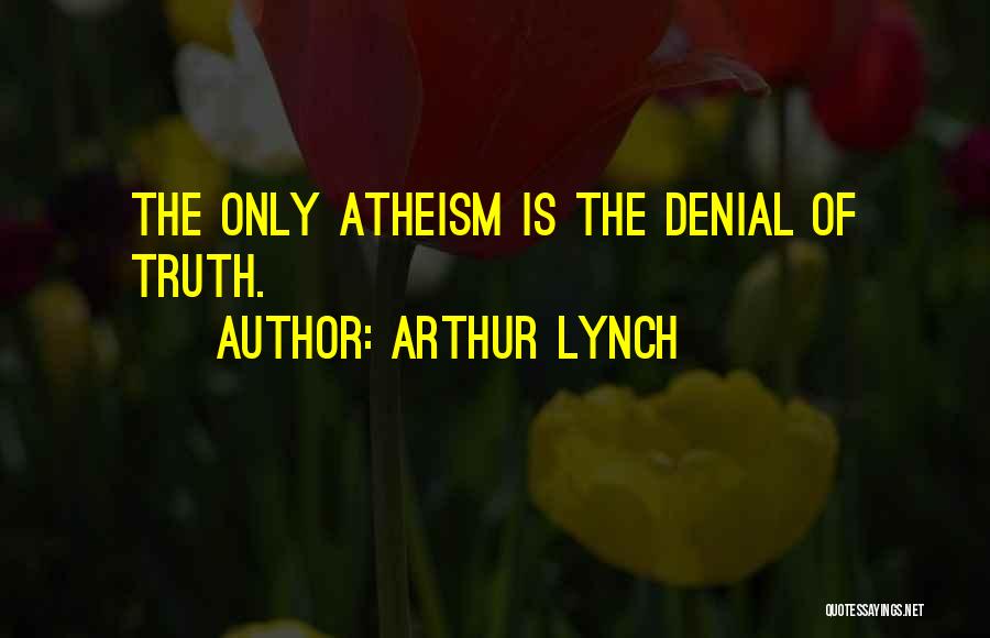 Arthur Lynch Quotes: The Only Atheism Is The Denial Of Truth.