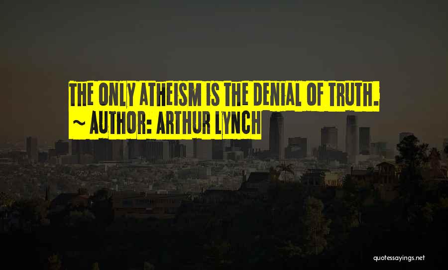 Arthur Lynch Quotes: The Only Atheism Is The Denial Of Truth.