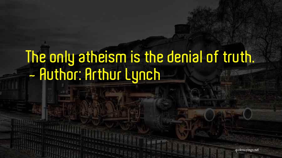 Arthur Lynch Quotes: The Only Atheism Is The Denial Of Truth.