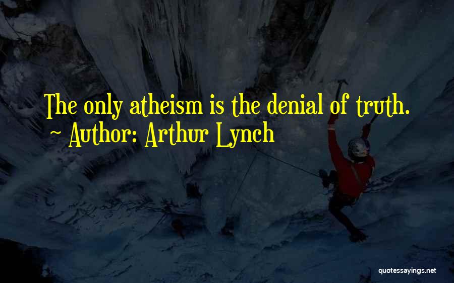 Arthur Lynch Quotes: The Only Atheism Is The Denial Of Truth.