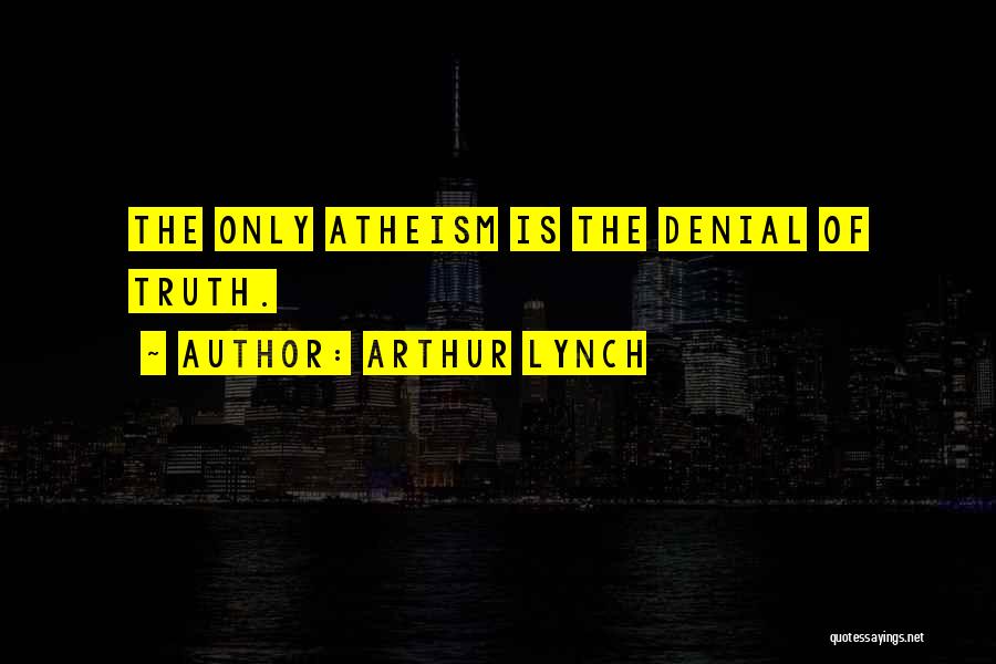 Arthur Lynch Quotes: The Only Atheism Is The Denial Of Truth.