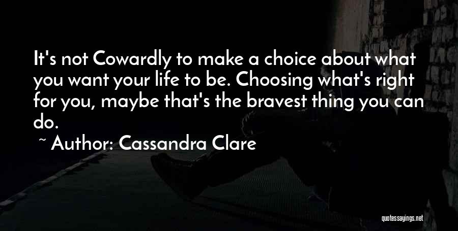 Cassandra Clare Quotes: It's Not Cowardly To Make A Choice About What You Want Your Life To Be. Choosing What's Right For You,