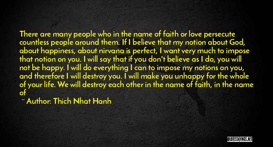 Thich Nhat Hanh Quotes: There Are Many People Who In The Name Of Faith Or Love Persecute Countless People Around Them. If I Believe