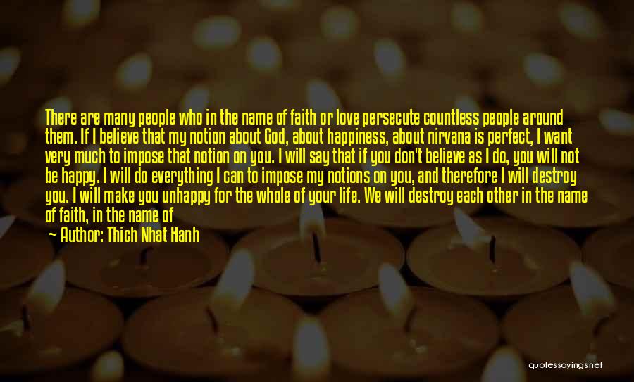 Thich Nhat Hanh Quotes: There Are Many People Who In The Name Of Faith Or Love Persecute Countless People Around Them. If I Believe