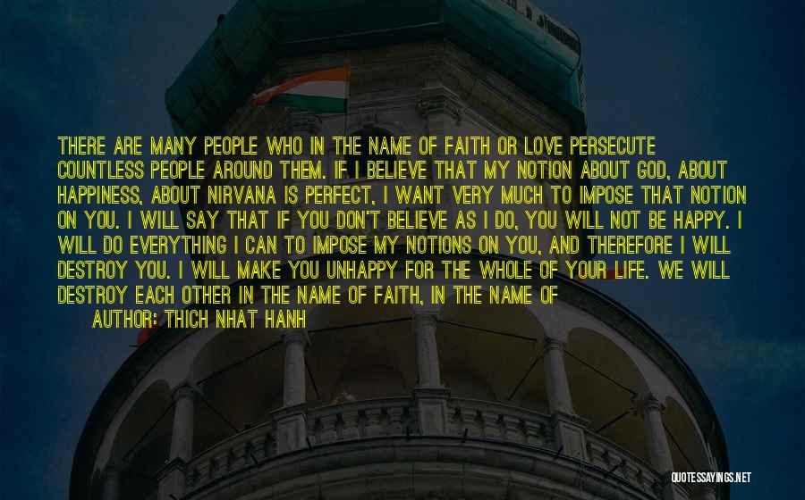 Thich Nhat Hanh Quotes: There Are Many People Who In The Name Of Faith Or Love Persecute Countless People Around Them. If I Believe