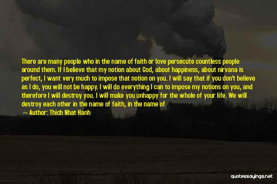 Thich Nhat Hanh Quotes: There Are Many People Who In The Name Of Faith Or Love Persecute Countless People Around Them. If I Believe