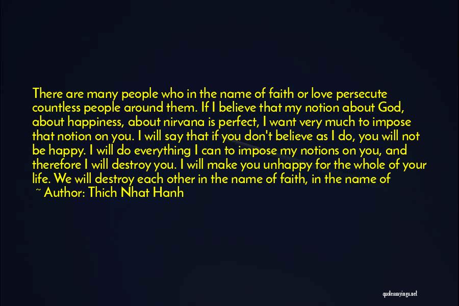 Thich Nhat Hanh Quotes: There Are Many People Who In The Name Of Faith Or Love Persecute Countless People Around Them. If I Believe