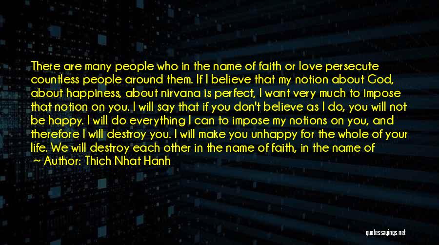 Thich Nhat Hanh Quotes: There Are Many People Who In The Name Of Faith Or Love Persecute Countless People Around Them. If I Believe