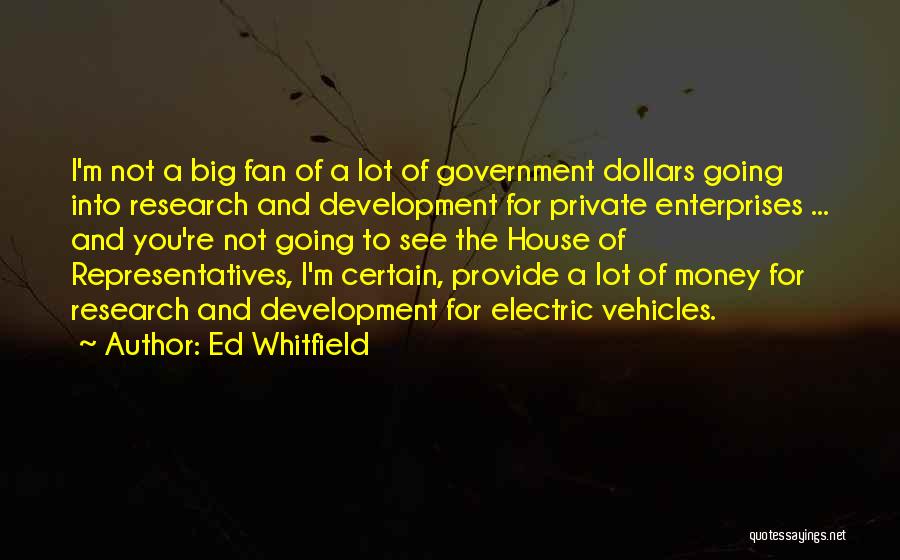 Ed Whitfield Quotes: I'm Not A Big Fan Of A Lot Of Government Dollars Going Into Research And Development For Private Enterprises ...