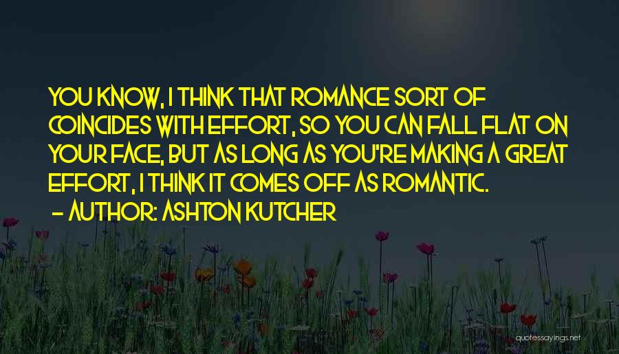 Ashton Kutcher Quotes: You Know, I Think That Romance Sort Of Coincides With Effort, So You Can Fall Flat On Your Face, But