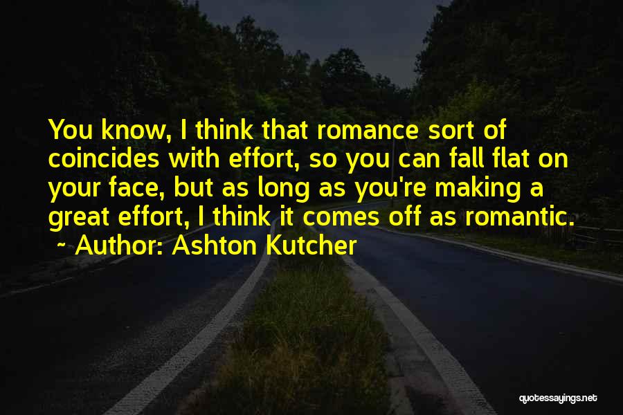 Ashton Kutcher Quotes: You Know, I Think That Romance Sort Of Coincides With Effort, So You Can Fall Flat On Your Face, But