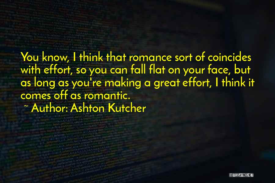 Ashton Kutcher Quotes: You Know, I Think That Romance Sort Of Coincides With Effort, So You Can Fall Flat On Your Face, But