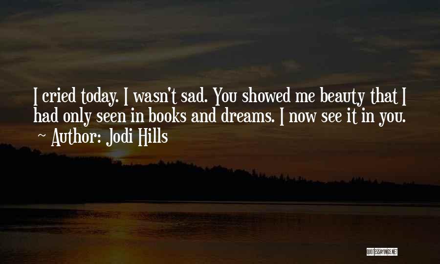 Jodi Hills Quotes: I Cried Today. I Wasn't Sad. You Showed Me Beauty That I Had Only Seen In Books And Dreams. I