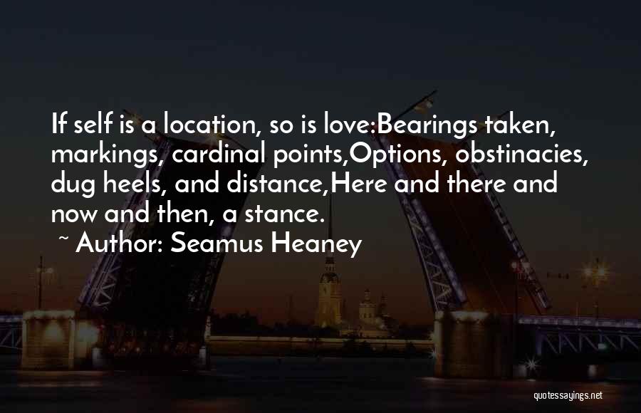 Seamus Heaney Quotes: If Self Is A Location, So Is Love:bearings Taken, Markings, Cardinal Points,options, Obstinacies, Dug Heels, And Distance,here And There And