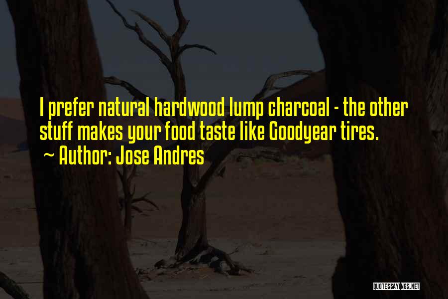 Jose Andres Quotes: I Prefer Natural Hardwood Lump Charcoal - The Other Stuff Makes Your Food Taste Like Goodyear Tires.