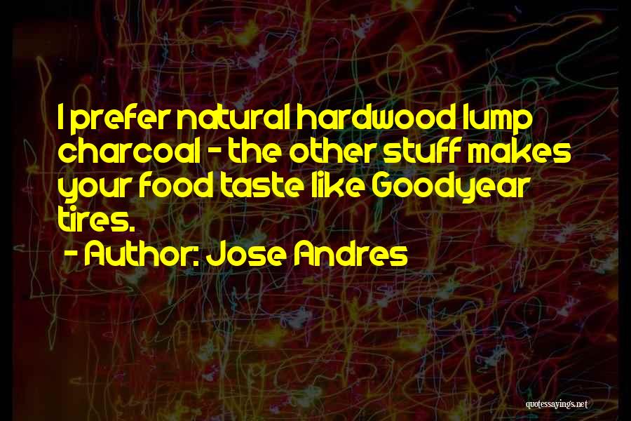 Jose Andres Quotes: I Prefer Natural Hardwood Lump Charcoal - The Other Stuff Makes Your Food Taste Like Goodyear Tires.